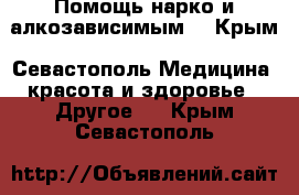 Помощь нарко и алкозависимым. - Крым, Севастополь Медицина, красота и здоровье » Другое   . Крым,Севастополь